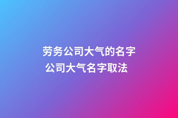 劳务公司大气的名字 公司大气名字取法